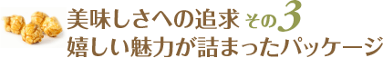 美味しさへの追求：その３ / 嬉しい魅力が詰まったパッケージ