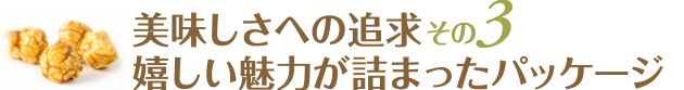 美味しさへの追求：その３ / 嬉しい魅力が詰まったパッケージ